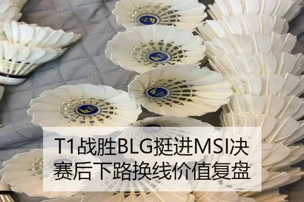 T1战胜BLG挺进MSI决赛后下路换线价值复盘